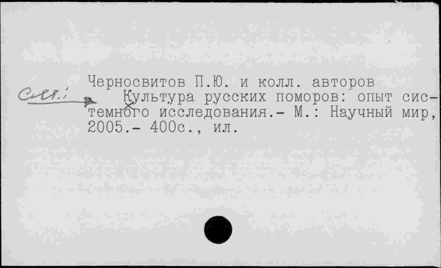 ﻿Черносвитов П.Ю. и колл, авторов
Культура русских поморовопыт системного исследования.- М.: Научный мир, 2005.- 400с., ил.